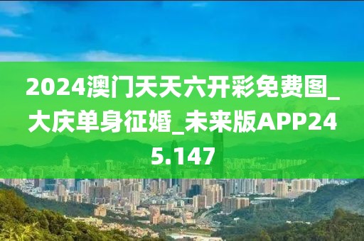 2024澳門天天六開彩免費(fèi)圖_大慶單身征婚_未來版APP245.147