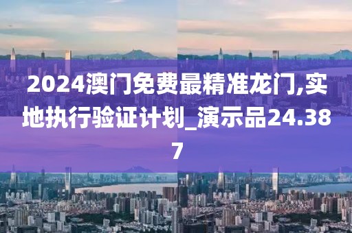 2024澳門免費最精準龍門,實地執(zhí)行驗證計劃_演示品24.387