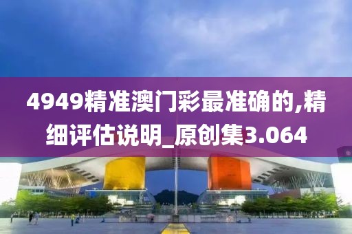 4949精準(zhǔn)澳門彩最準(zhǔn)確的,精細(xì)評(píng)估說明_原創(chuàng)集3.064