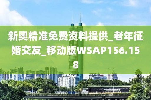 新奧精準(zhǔn)免費(fèi)資料提供_老年征婚交友_移動版WSAP156.158