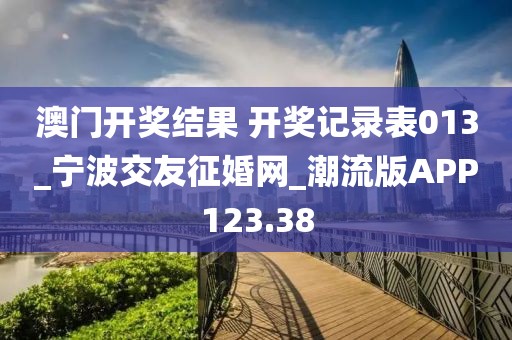 澳門開獎結(jié)果 開獎記錄表013_寧波交友征婚網(wǎng)_潮流版APP123.38