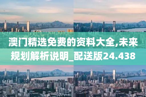 澳門精選免費(fèi)的資料大全,未來規(guī)劃解析說明_配送版24.438