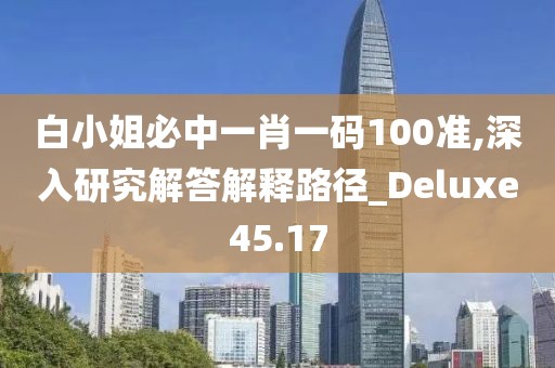 白小姐必中一肖一碼100準(zhǔn),深入研究解答解釋路徑_Deluxe45.17