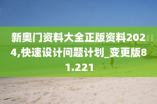 新奧門資料大全正版資料2024,快速設(shè)計(jì)問(wèn)題計(jì)劃_變更版81.221