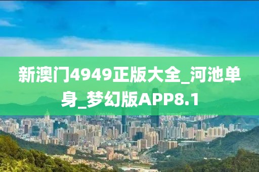 新澳門4949正版大全_河池單身_夢幻版APP8.1