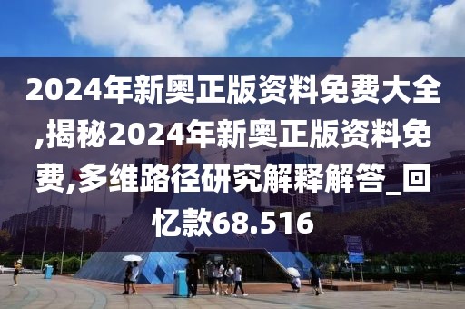 2024年新奧正版資料免費大全,揭秘2024年新奧正版資料免費,多維路徑研究解釋解答_回憶款68.516