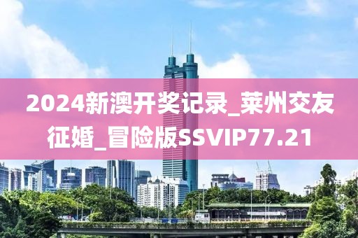 2024新澳開獎記錄_萊州交友征婚_冒險版SSVIP77.21