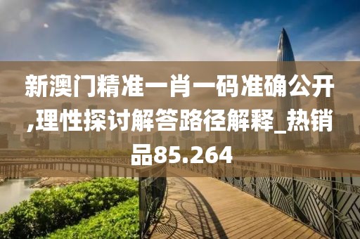 新澳門精準(zhǔn)一肖一碼準(zhǔn)確公開,理性探討解答路徑解釋_熱銷品85.264