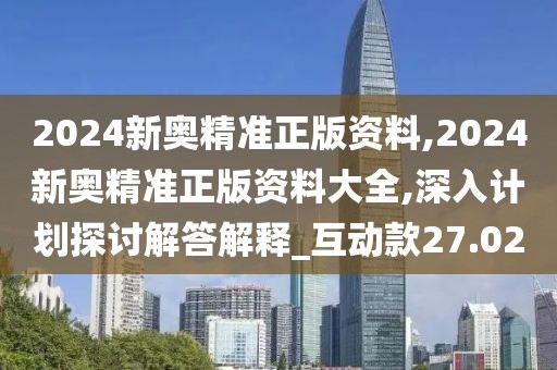 2024新奧精準(zhǔn)正版資料,2024新奧精準(zhǔn)正版資料大全,深入計(jì)劃探討解答解釋_互動(dòng)款27.02