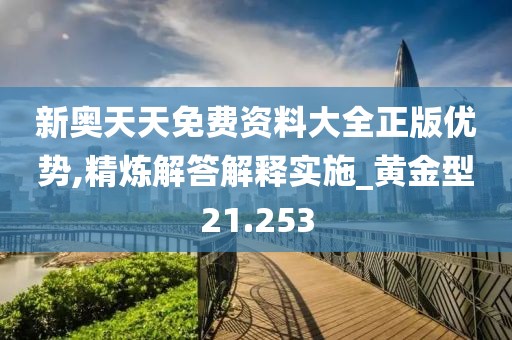 新奧天天免費(fèi)資料大全正版優(yōu)勢,精煉解答解釋實(shí)施_黃金型21.253