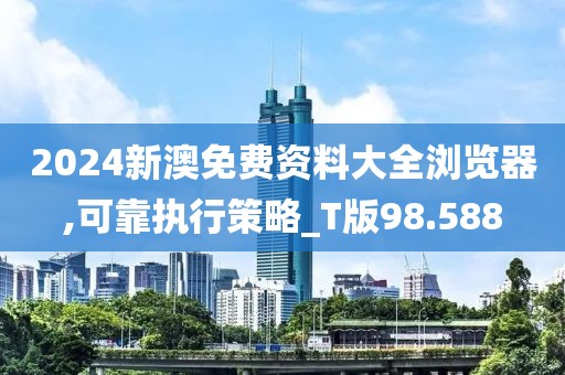 2024新澳免費(fèi)資料大全瀏覽器,可靠執(zhí)行策略_T版98.588