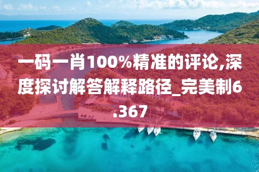 一碼一肖100%精準(zhǔn)的評論,深度探討解答解釋路徑_完美制6.367