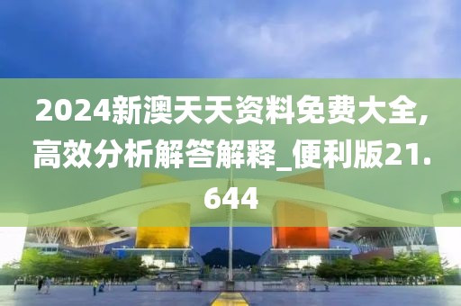 2024新澳天天資料免費大全,高效分析解答解釋_便利版21.644