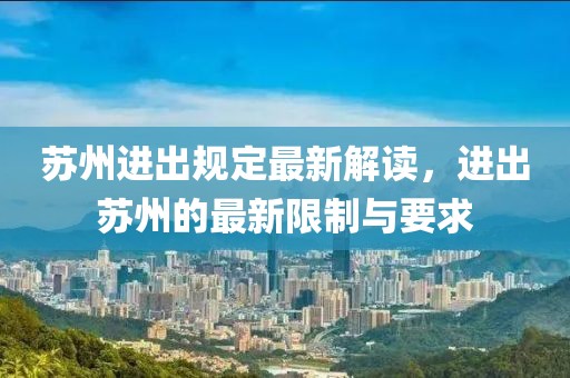 蘇州進出規(guī)定最新解讀，進出蘇州的最新限制與要求
