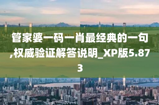 管家婆一碼一肖最經(jīng)典的一句,權(quán)威驗證解答說明_XP版5.873