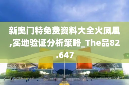 新奧門特免費資料大全火鳳凰,實地驗證分析策略_The品82.647