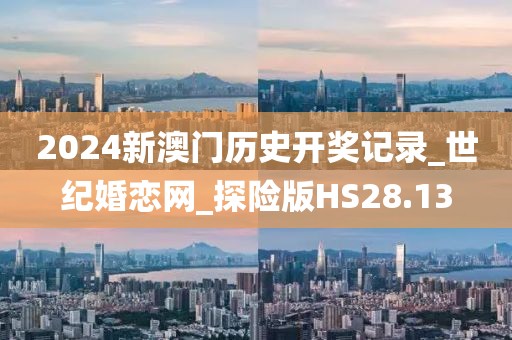 2024新澳門歷史開獎記錄_世紀婚戀網(wǎng)_探險版HS28.13