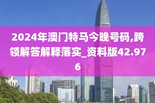 2024年澳門特馬今晚號(hào)碼,跨領(lǐng)解答解釋落實(shí)_資料版42.976