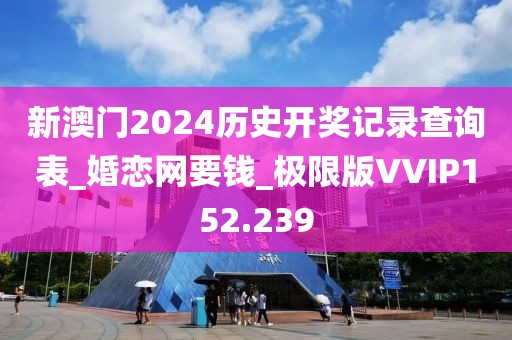 新澳門2024歷史開獎記錄查詢表_婚戀網(wǎng)要錢_極限版VVIP152.239