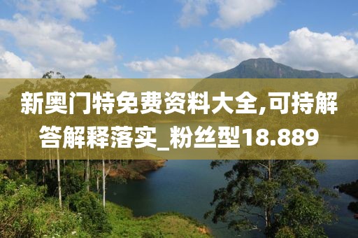 新奧門特免費資料大全,可持解答解釋落實_粉絲型18.889