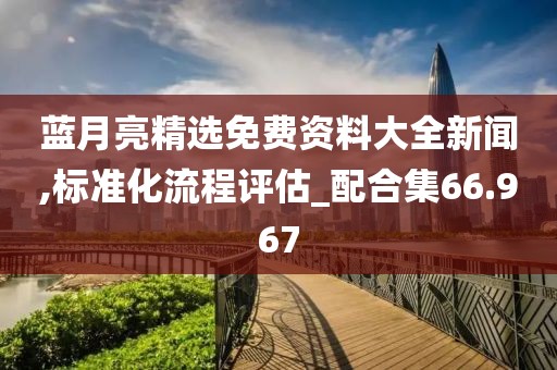 藍(lán)月亮精選免費(fèi)資料大全新聞,標(biāo)準(zhǔn)化流程評(píng)估_配合集66.967