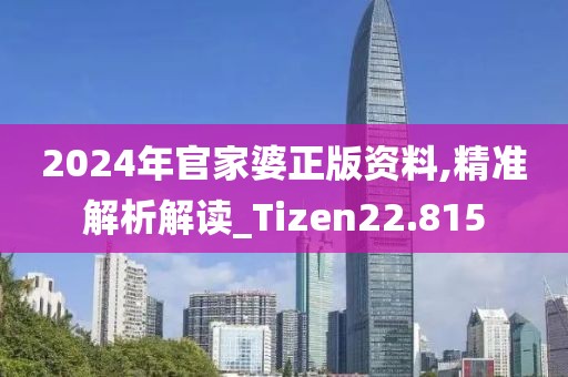 2024年官家婆正版資料,精準(zhǔn)解析解讀_Tizen22.815