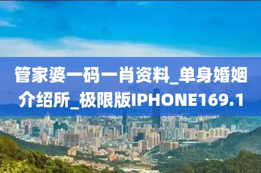 管家婆一碼一肖資料_單身婚姻介紹所_極限版IPHONE169.1