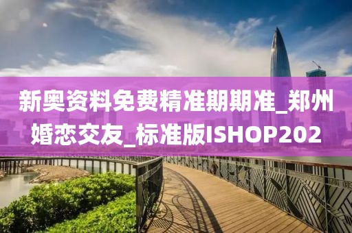 新奧資料免費(fèi)精準(zhǔn)期期準(zhǔn)_鄭州婚戀交友_標(biāo)準(zhǔn)版ISHOP202