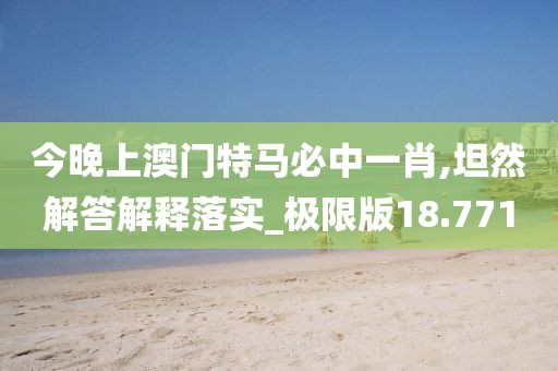 今晚上澳門特馬必中一肖,坦然解答解釋落實(shí)_極限版18.771