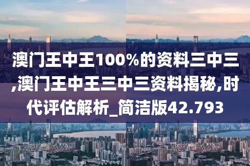 澳門王中王100%的資料三中三,澳門王中王三中三資料揭秘,時(shí)代評(píng)估解析_簡(jiǎn)潔版42.793