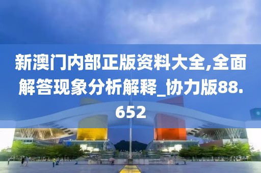 新澳門內(nèi)部正版資料大全,全面解答現(xiàn)象分析解釋_協(xié)力版88.652