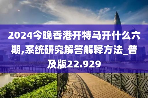 2024今晚香港開(kāi)特馬開(kāi)什么六期,系統(tǒng)研究解答解釋方法_普及版22.929