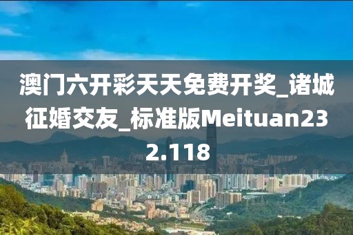 澳門六開彩天天免費(fèi)開獎(jiǎng)_諸城征婚交友_標(biāo)準(zhǔn)版Meituan232.118