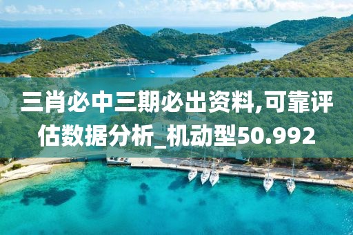 三肖必中三期必出資料,可靠評(píng)估數(shù)據(jù)分析_機(jī)動(dòng)型50.992