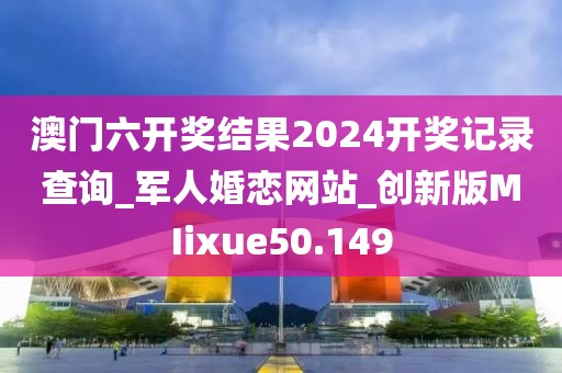 澳門六開獎(jiǎng)結(jié)果2024開獎(jiǎng)記錄查詢_軍人婚戀網(wǎng)站_創(chuàng)新版MIixue50.149