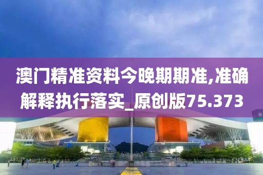 澳門精準資料今晚期期準,準確解釋執(zhí)行落實_原創(chuàng)版75.373