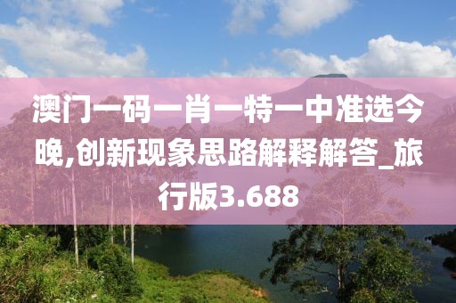 澳門一碼一肖一特一中準(zhǔn)選今晚,創(chuàng)新現(xiàn)象思路解釋解答_旅行版3.688