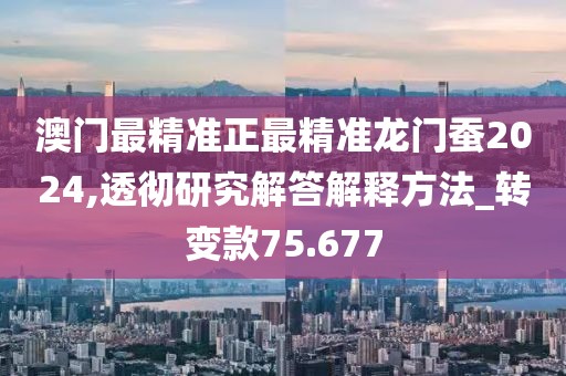澳門最精準(zhǔn)正最精準(zhǔn)龍門蠶2024,透徹研究解答解釋方法_轉(zhuǎn)變款75.677