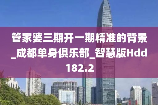 管家婆三期開一期精準(zhǔn)的背景_成都單身俱樂部_智慧版Hdd182.2