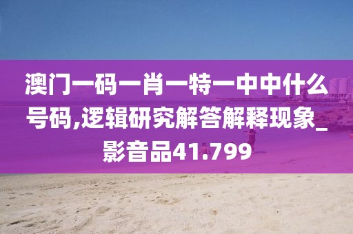 澳門一碼一肖一特一中中什么號碼,邏輯研究解答解釋現(xiàn)象_影音品41.799
