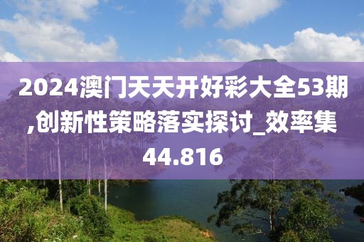 2024澳門天天開好彩大全53期,創(chuàng)新性策略落實探討_效率集44.816