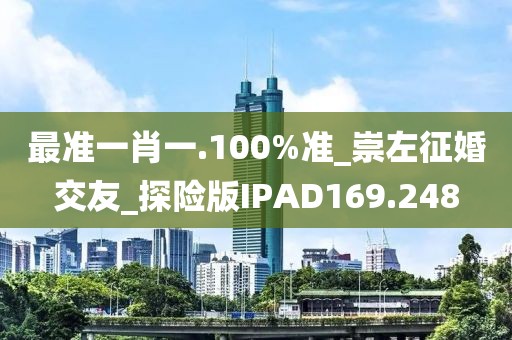 最準(zhǔn)一肖一.100%準(zhǔn)_崇左征婚交友_探險(xiǎn)版IPAD169.248