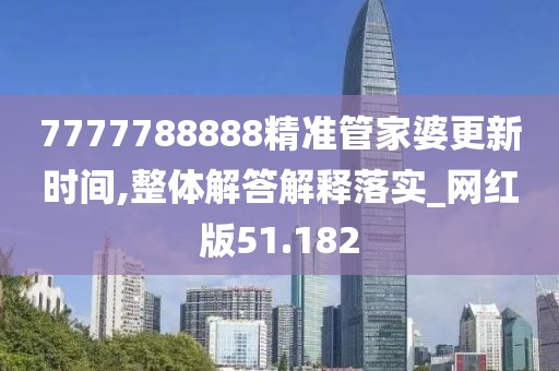 7777788888精準管家婆更新時間,整體解答解釋落實_網(wǎng)紅版51.182