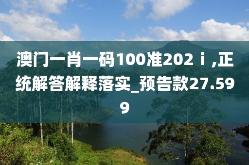 澳門一肖一碼100準(zhǔn)202ⅰ,正統(tǒng)解答解釋落實(shí)_預(yù)告款27.599