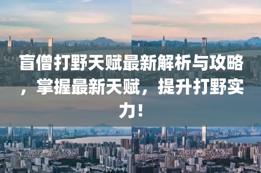 盲僧打野天賦最新解析與攻略，掌握最新天賦，提升打野實(shí)力！