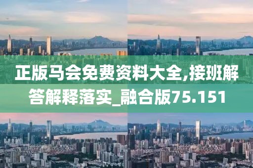 正版馬會(huì)免費(fèi)資料大全,接班解答解釋落實(shí)_融合版75.151