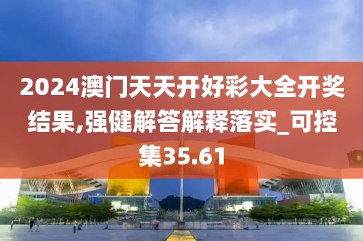 2024澳門(mén)天天開(kāi)好彩大全開(kāi)獎(jiǎng)結(jié)果,強(qiáng)健解答解釋落實(shí)_可控集35.61