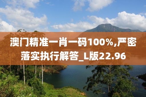 澳門精準(zhǔn)一肖一碼100%,嚴(yán)密落實(shí)執(zhí)行解答_L版22.96