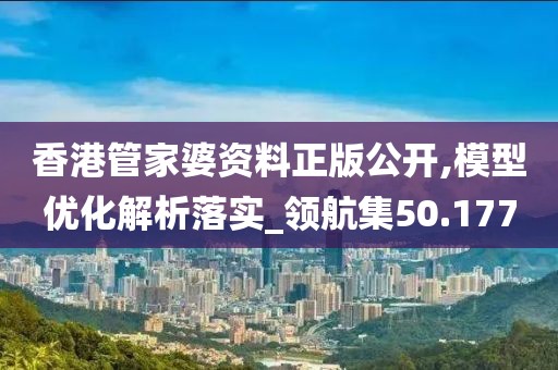 香港管家婆資料正版公開,模型優(yōu)化解析落實(shí)_領(lǐng)航集50.177