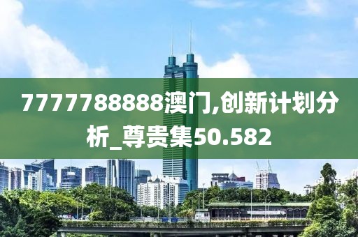 7777788888澳門,創(chuàng)新計劃分析_尊貴集50.582